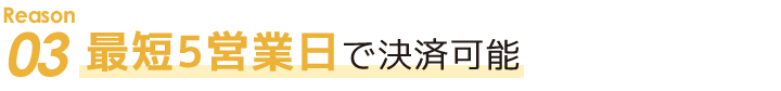 Reason 03　最短5営業日で決済可能